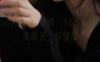 网站搞事情，155.su黑料入口全曝光，你懂的