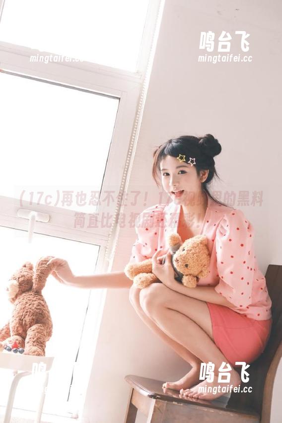 再也忍不住了！17c视频里的黑料简直比电视剧还精彩！