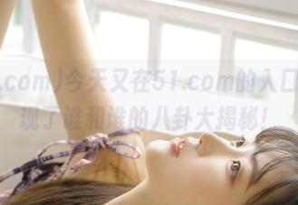 今天又在51.com的入口，发现了谁和谁的八卦大揭秘！