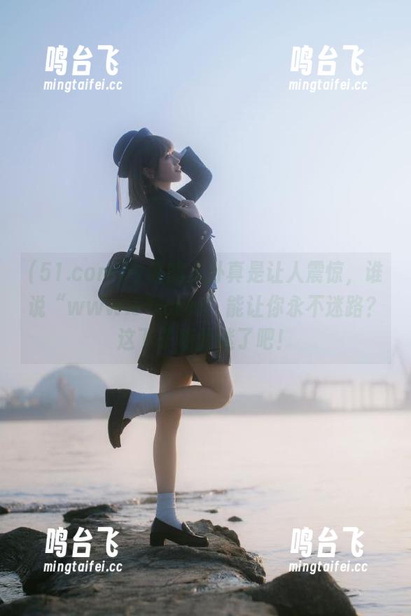 今晚的八卦真是让人震惊，谁说“www.51.com”能让你永不迷路？这下子真的迷了吧！