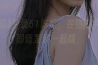 登录51吃瓜，在热门中心里跟剧情发展一起蹦跶