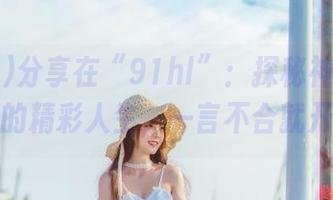 分享在“91hl”：探秘神秘瓜友背后的精彩人生，一言不合就开挂！