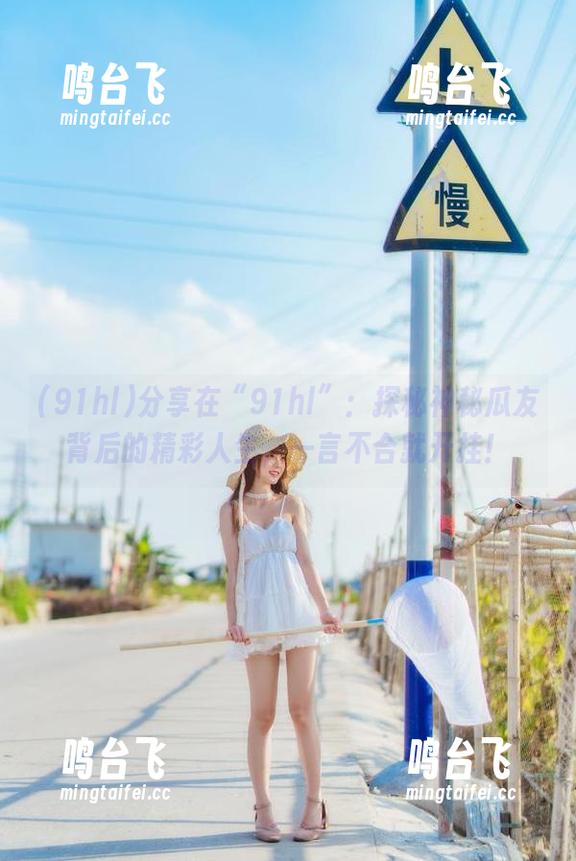 分享在“91hl”：探秘神秘瓜友背后的精彩人生，一言不合就开挂！