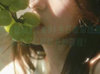 快来91今日吃瓜线路，带你入门瓜界的奇妙旅程！