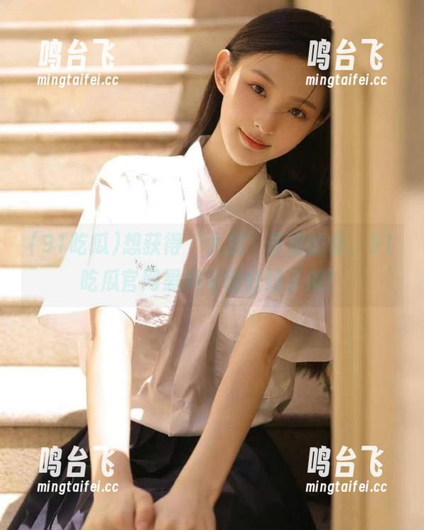 想获得‘大瓜’保底的你，91吃瓜官网黑料可得好好了解！