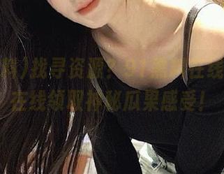找寻资源？91黑料在线，轻松在线领取神秘瓜果感受！