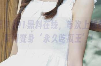 91黑料在线，每次上线都让你瞬间变身‘永久吃瓜王’！