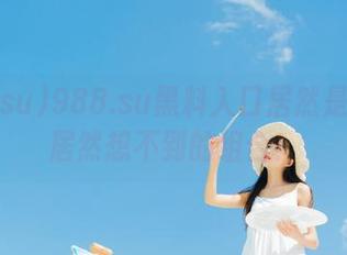 988.su黑料入口居然是……我居然想不到的组合！