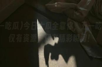 今日大瓜全靠你，五一吃瓜不仅有资源，还有精彩瞬间！