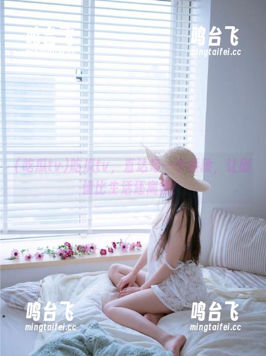 吃瓜tv，直达每一个桥段，让剧情比生活还离谱！