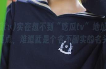 实在想不到“吃瓜tv”地址有什么亮点，难道就是个名不副实的名头？