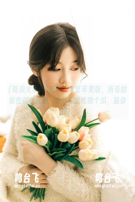 吃瓜大本营苹果版，所有的秘密都在这里，管你是想吃哪个瓜，随你挑！