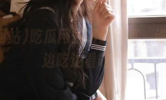 吃瓜网站资源分享，谁说不能边吃边看呢？