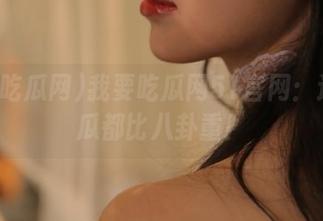我要吃瓜网51官网：这里的瓜都比八卦重！