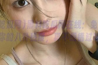 黑料吃瓜网在线：免费追踪你的八卦热度，真不想错过呀
