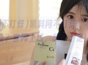 黑料网不打烊，不吃瓜等啥？官网上线，瓜味十足！