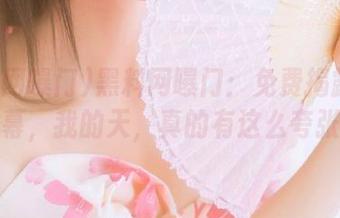 黑料网曝门：免费揭露反差内幕，我的天，真的有这么夸张？