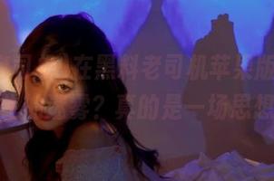 在黑料老司机苹果版上，找到了人生的迷雾？真的是一场思想冒险！